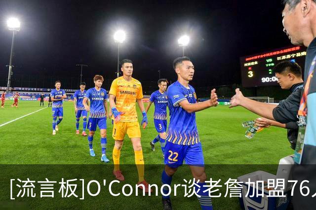 [流言板]O'Connor谈老詹加盟76人后勇士补强前景：市场上还有谁？